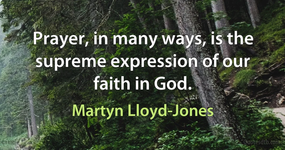 Prayer, in many ways, is the supreme expression of our faith in God. (Martyn Lloyd-Jones)