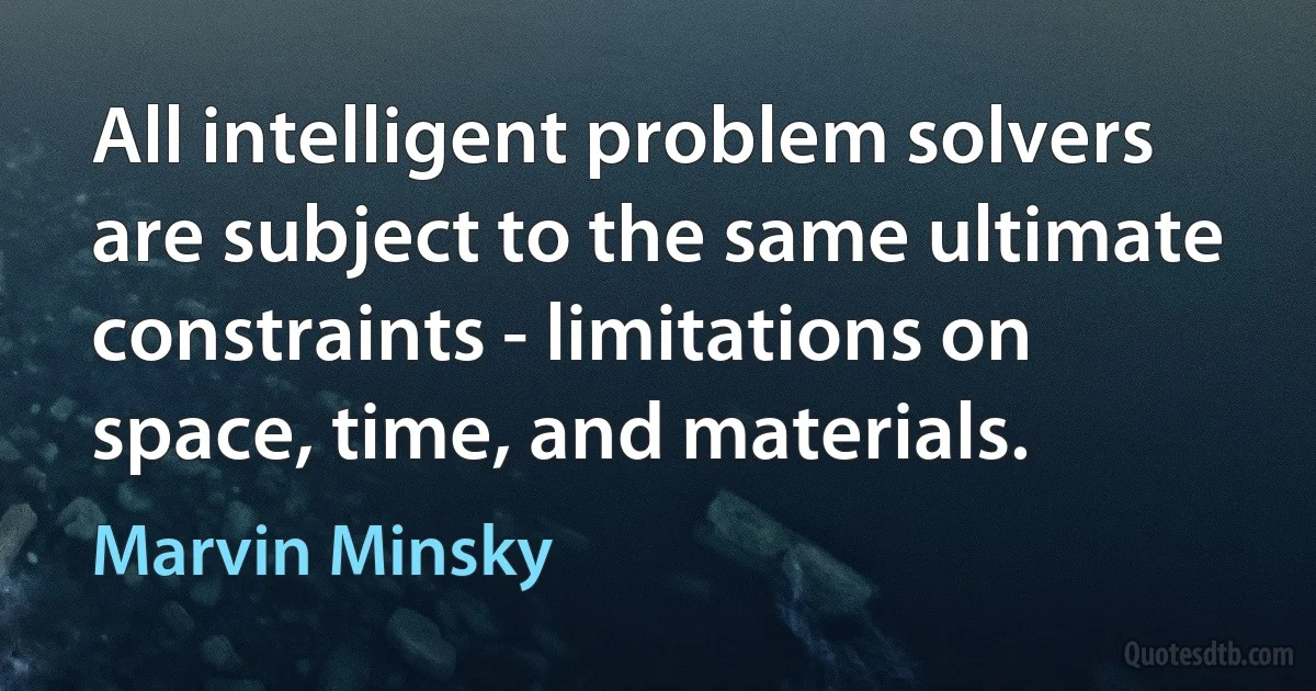 All intelligent problem solvers are subject to the same ultimate constraints - limitations on space, time, and materials. (Marvin Minsky)