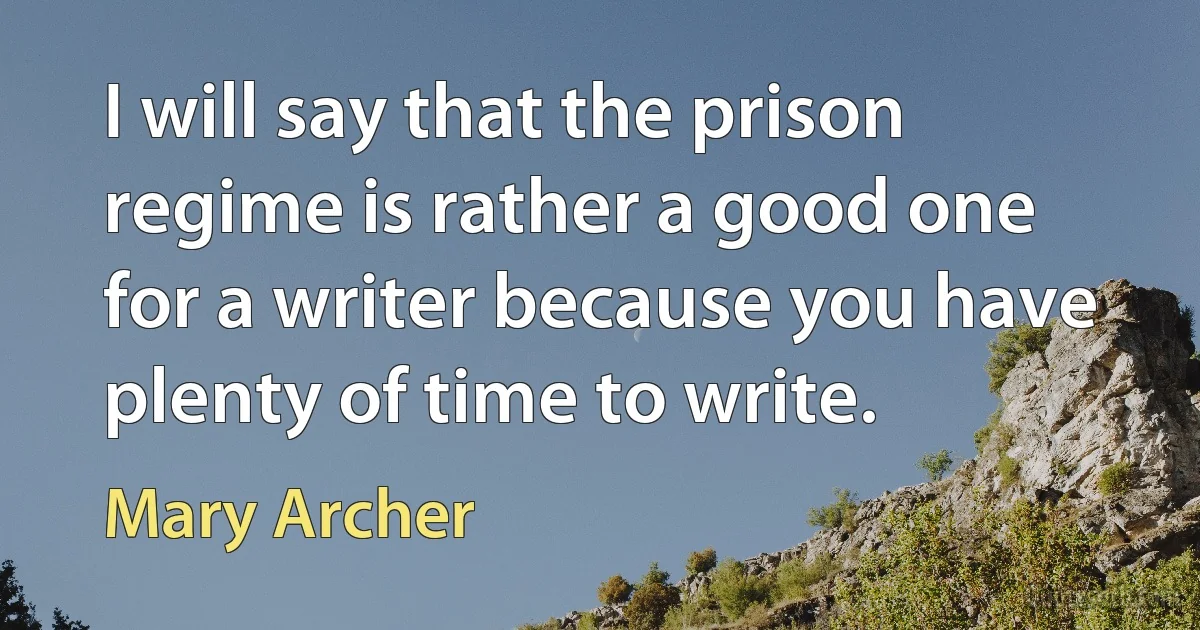 I will say that the prison regime is rather a good one for a writer because you have plenty of time to write. (Mary Archer)