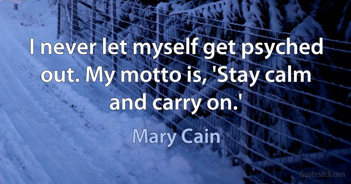 I never let myself get psyched out. My motto is, 'Stay calm and carry on.' (Mary Cain)