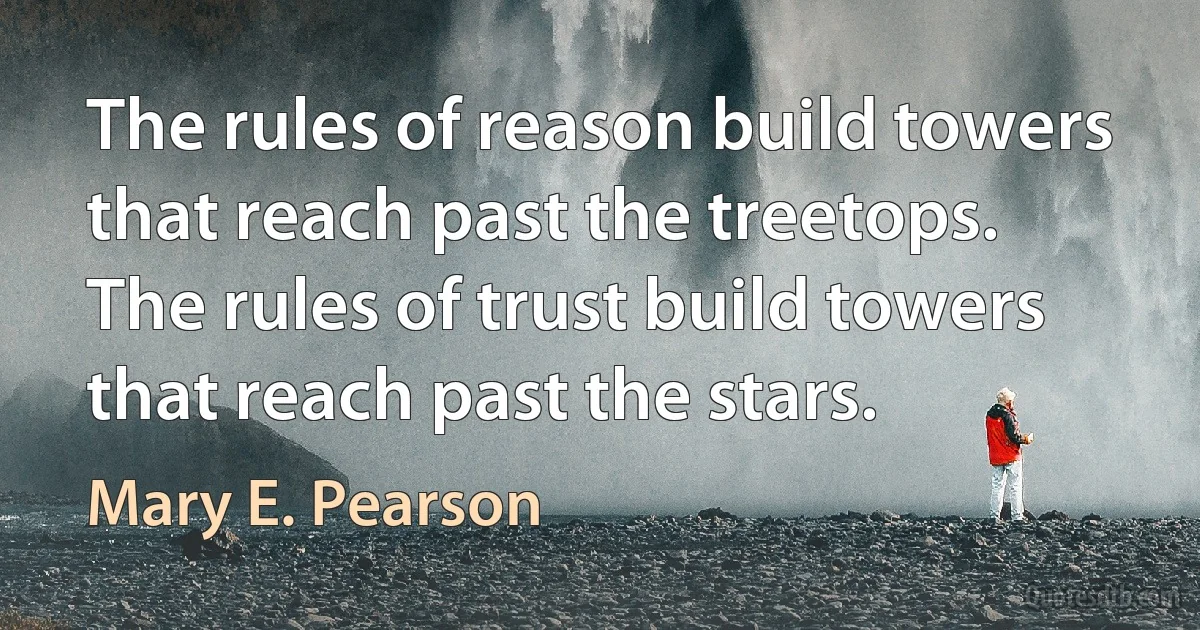 The rules of reason build towers that reach past the treetops. The rules of trust build towers that reach past the stars. (Mary E. Pearson)