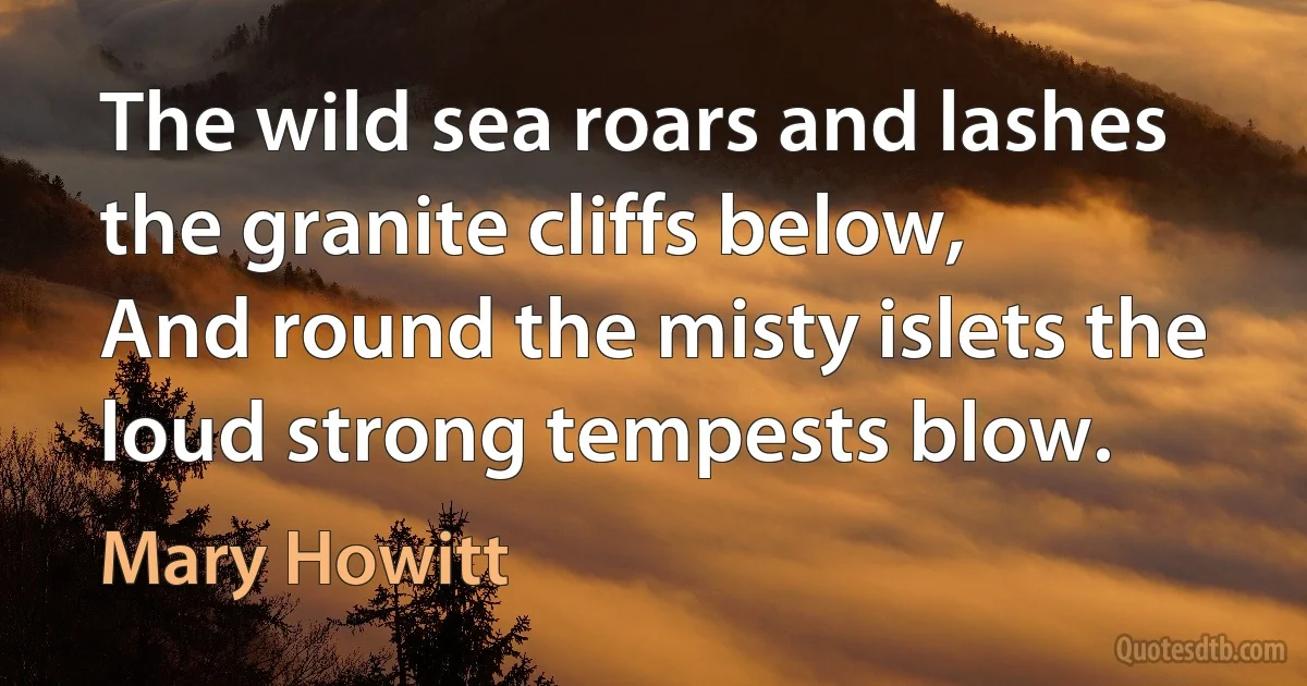 The wild sea roars and lashes the granite cliffs below,
And round the misty islets the loud strong tempests blow. (Mary Howitt)