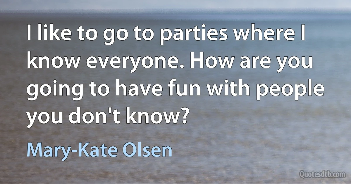 I like to go to parties where I know everyone. How are you going to have fun with people you don't know? (Mary-Kate Olsen)