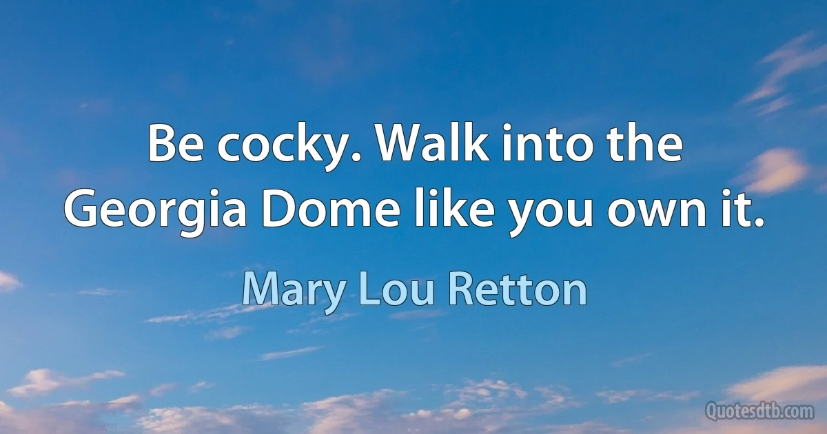 Be cocky. Walk into the Georgia Dome like you own it. (Mary Lou Retton)