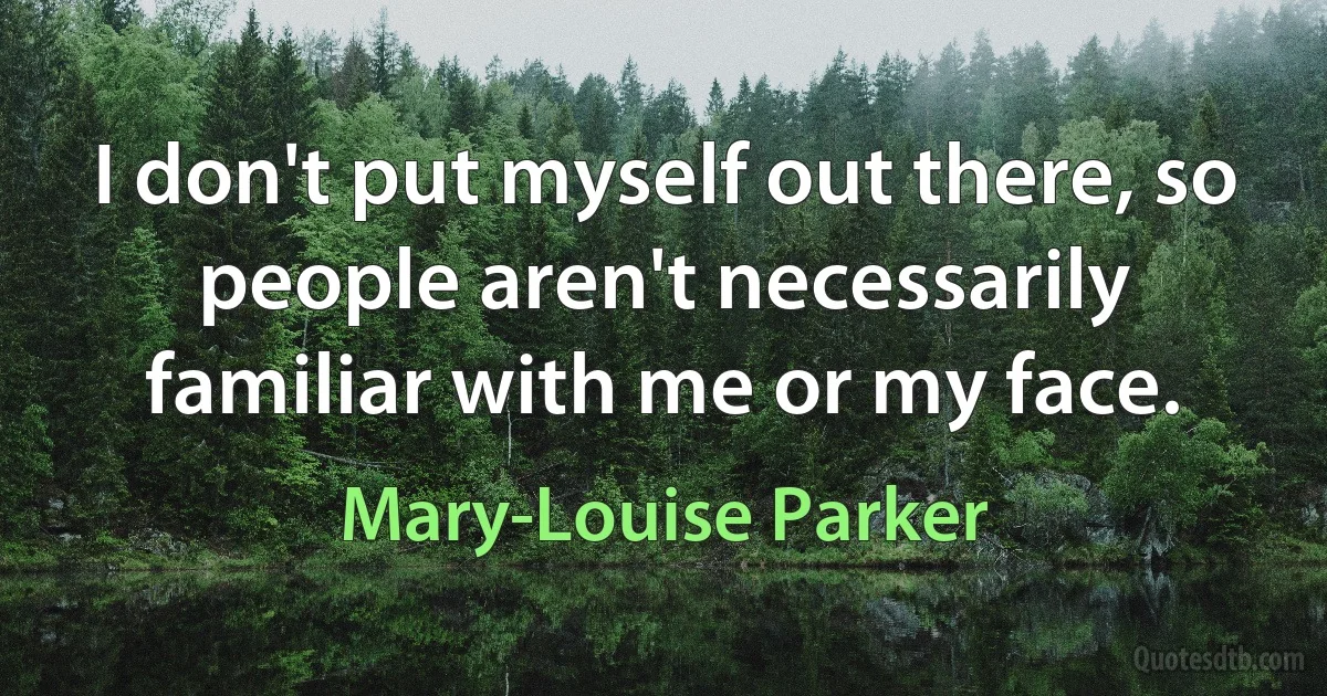 I don't put myself out there, so people aren't necessarily familiar with me or my face. (Mary-Louise Parker)