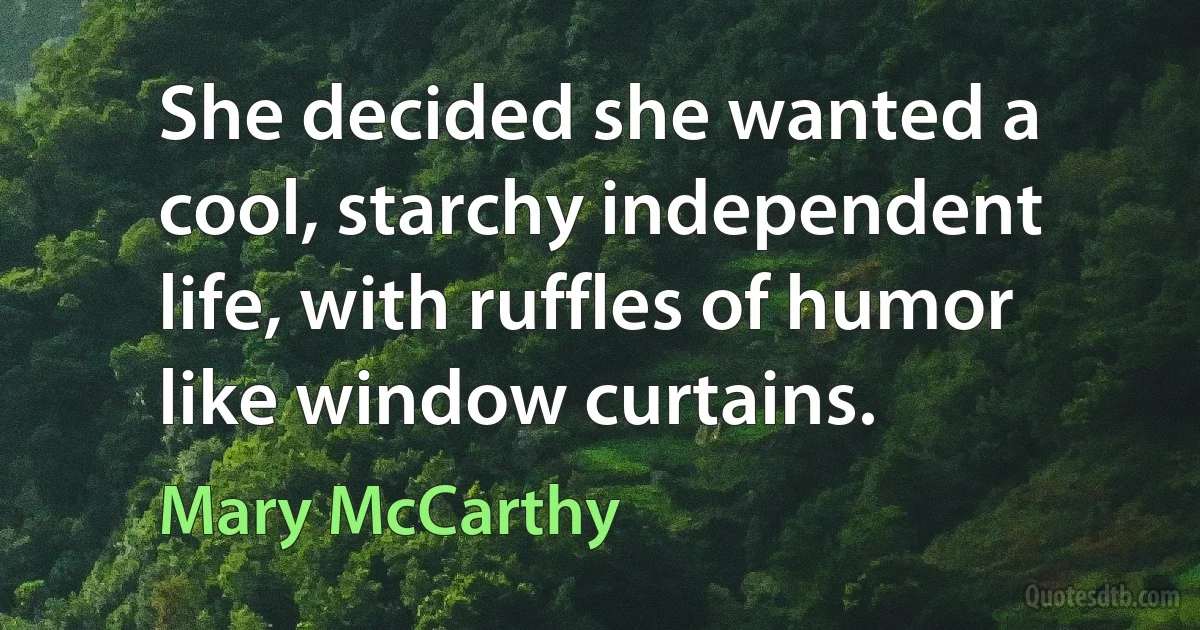 She decided she wanted a cool, starchy independent life, with ruffles of humor like window curtains. (Mary McCarthy)