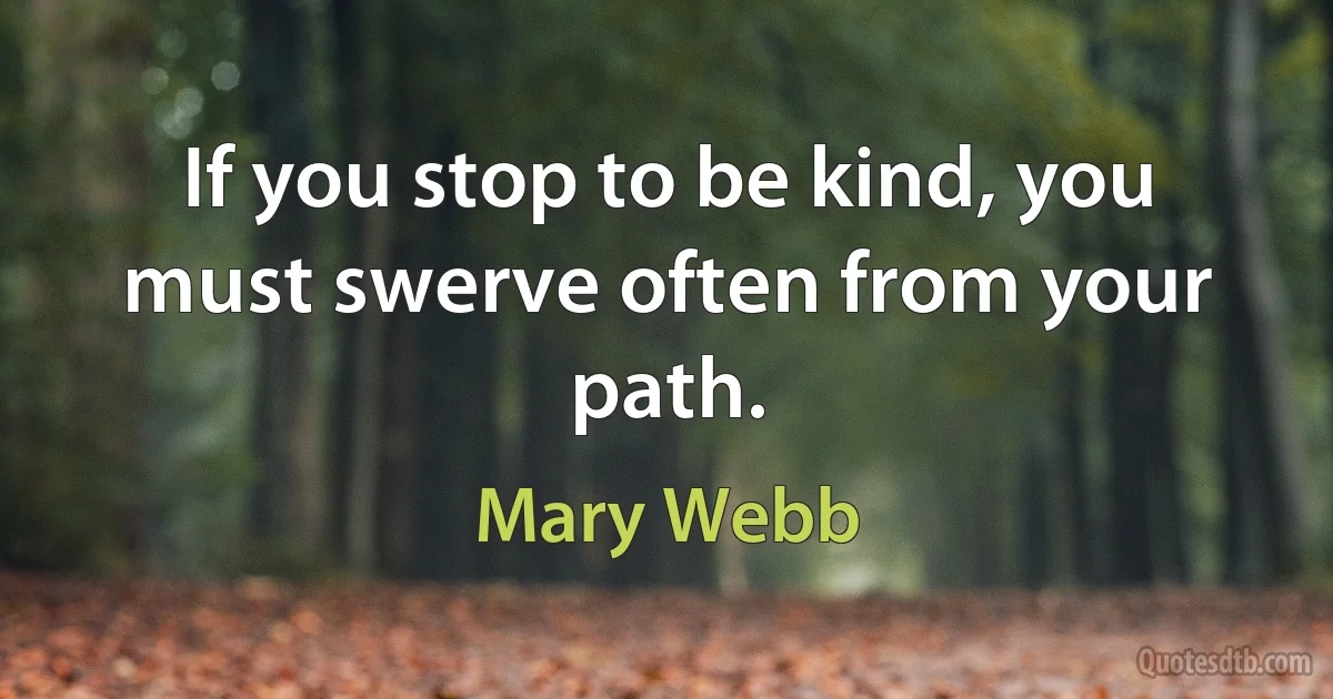 If you stop to be kind, you must swerve often from your path. (Mary Webb)