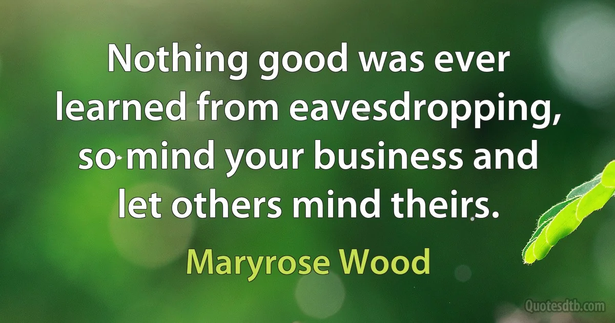 Nothing good was ever learned from eavesdropping, so mind your business and let others mind theirs. (Maryrose Wood)