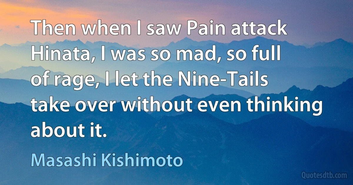 Then when I saw Pain attack Hinata, I was so mad, so full of rage, I let the Nine-Tails take over without even thinking about it. (Masashi Kishimoto)