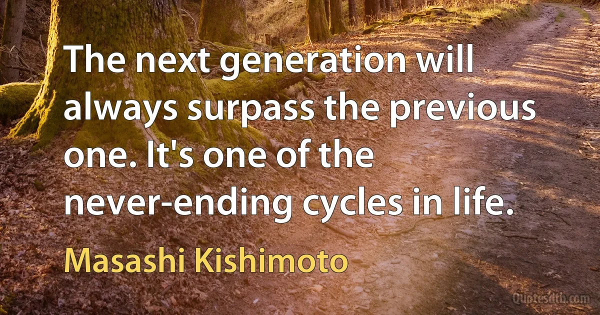 The next generation will always surpass the previous one. It's one of the never-ending cycles in life. (Masashi Kishimoto)