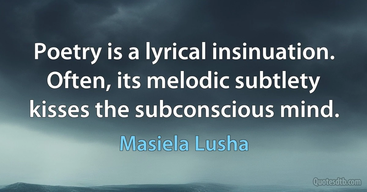 Poetry is a lyrical insinuation. Often, its melodic subtlety kisses the subconscious mind. (Masiela Lusha)