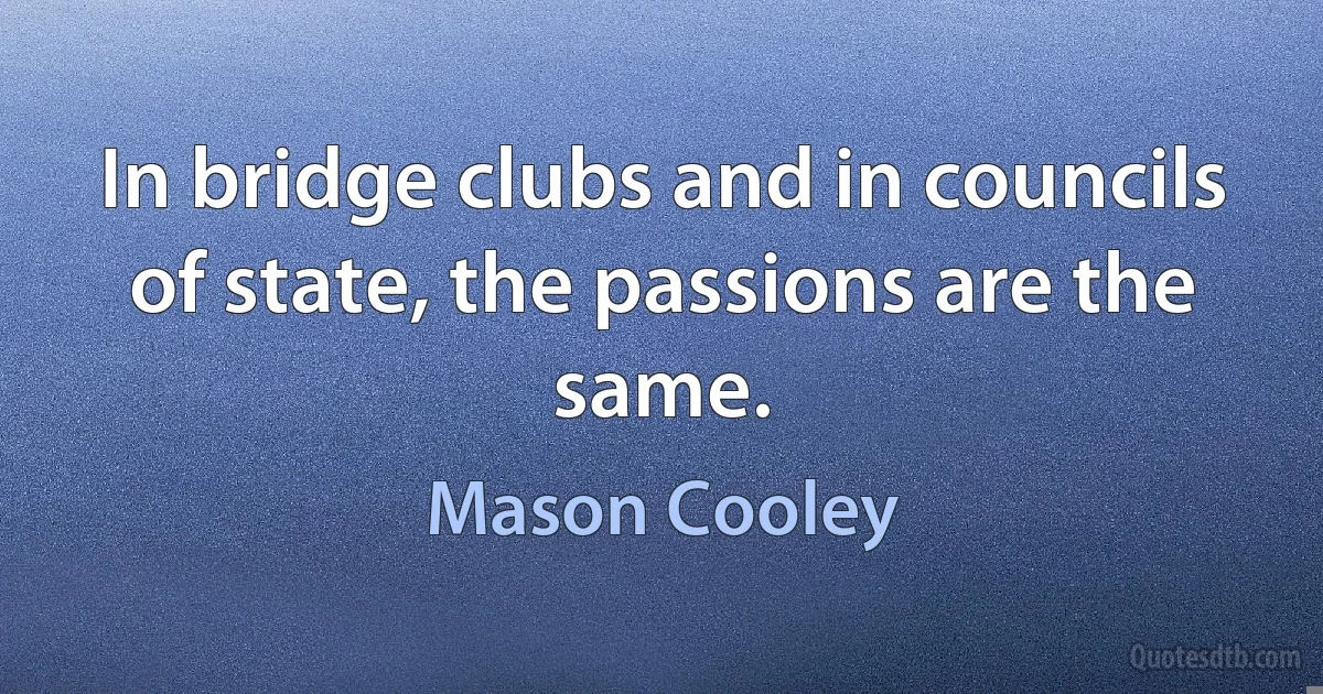 In bridge clubs and in councils of state, the passions are the same. (Mason Cooley)