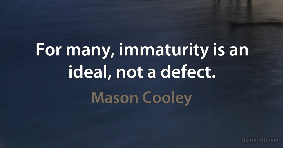 For many, immaturity is an ideal, not a defect. (Mason Cooley)