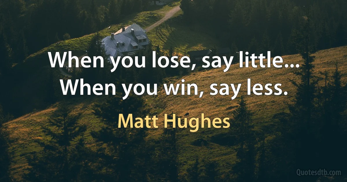 When you lose, say little... When you win, say less. (Matt Hughes)