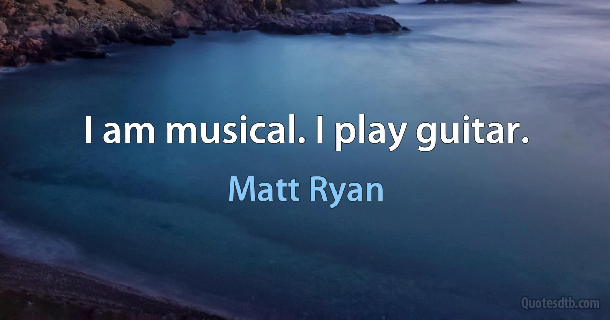 I am musical. I play guitar. (Matt Ryan)