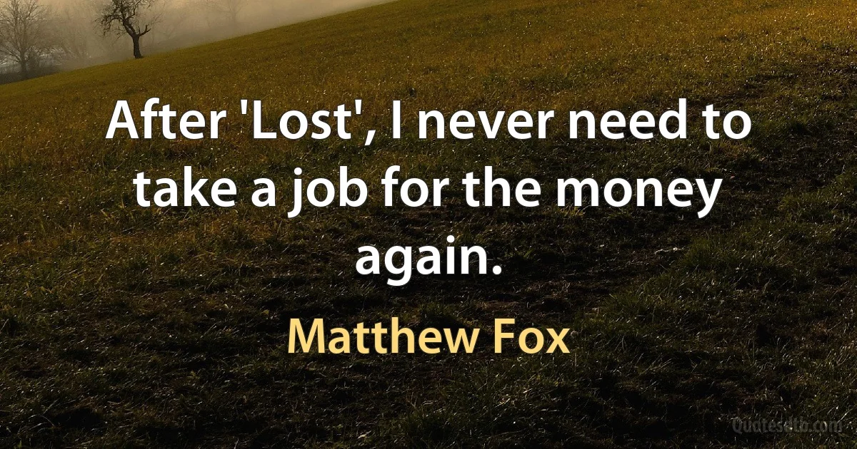 After 'Lost', I never need to take a job for the money again. (Matthew Fox)