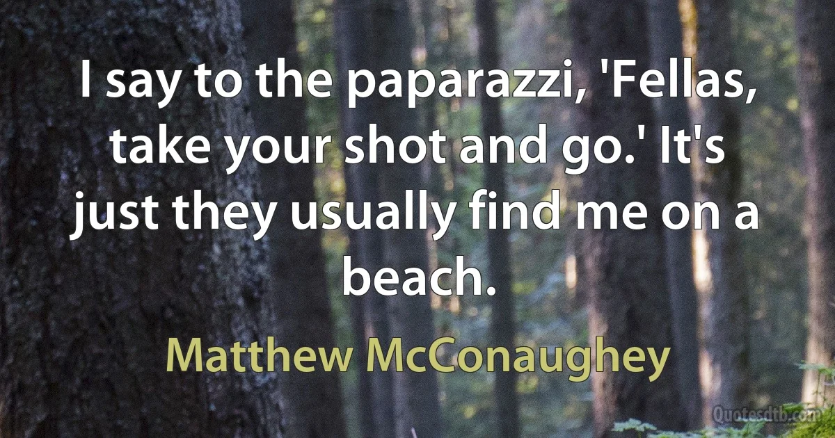 I say to the paparazzi, 'Fellas, take your shot and go.' It's just they usually find me on a beach. (Matthew McConaughey)