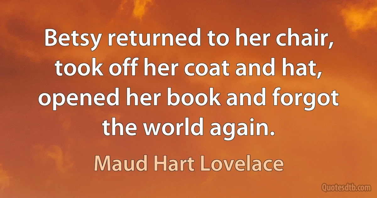 Betsy returned to her chair, took off her coat and hat, opened her book and forgot the world again. (Maud Hart Lovelace)