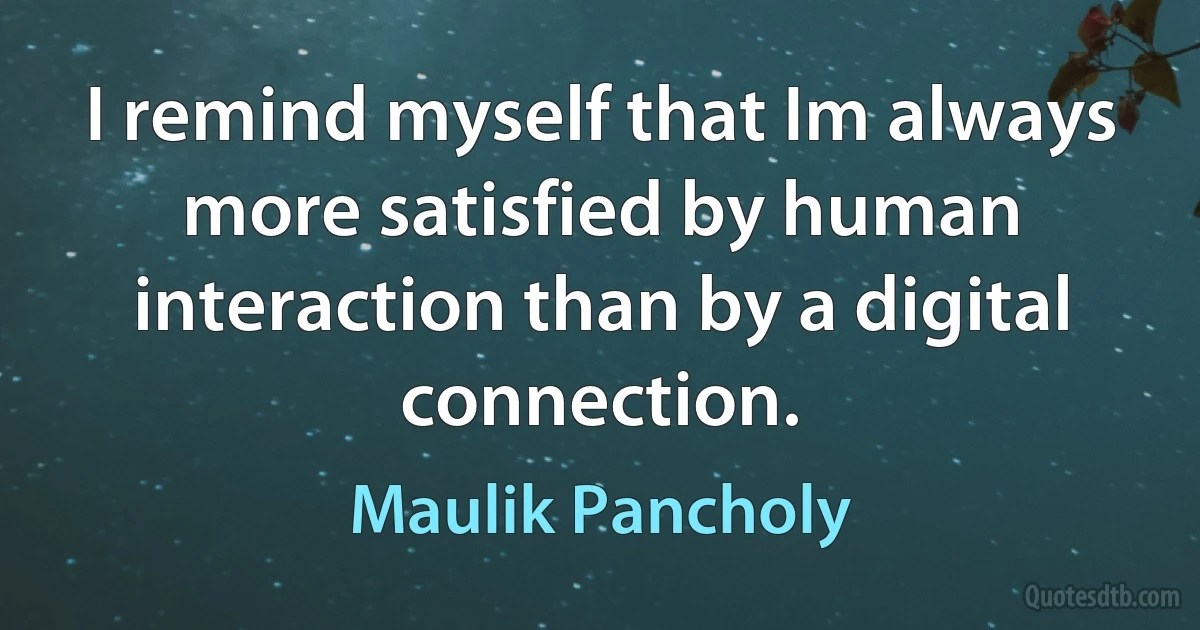 I remind myself that Im always more satisfied by human interaction than by a digital connection. (Maulik Pancholy)