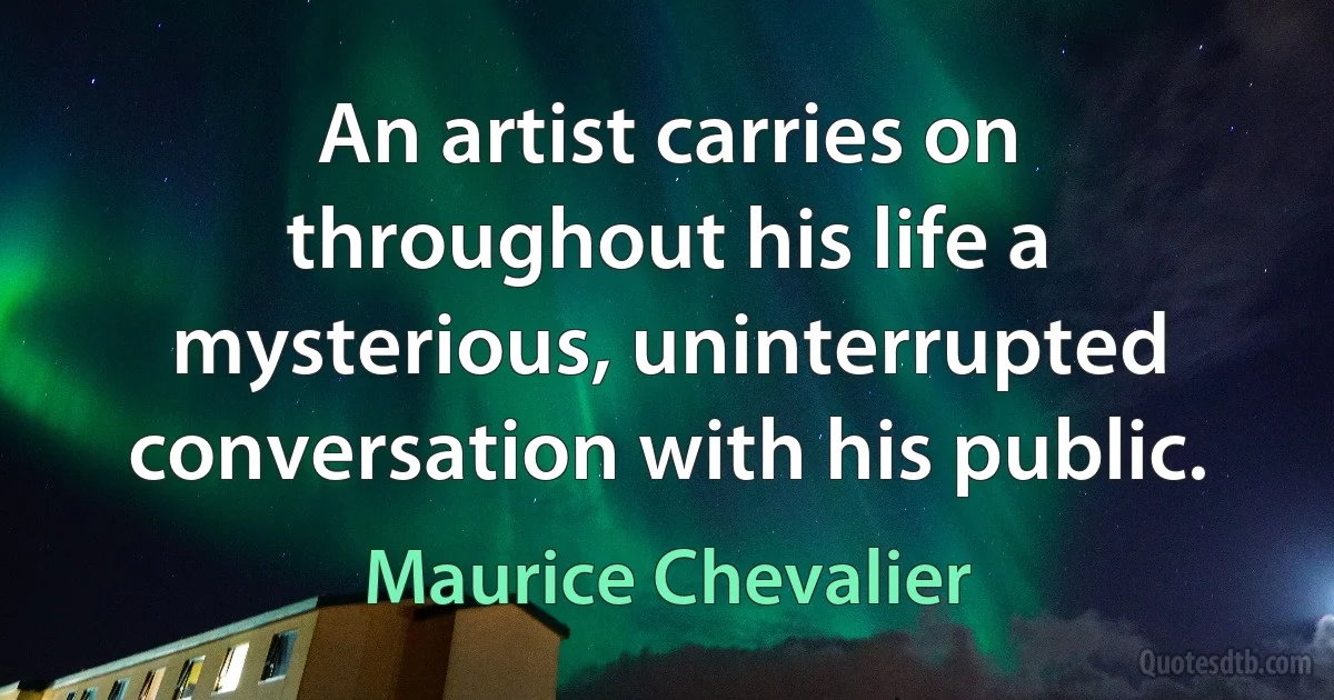 An artist carries on throughout his life a mysterious, uninterrupted conversation with his public. (Maurice Chevalier)