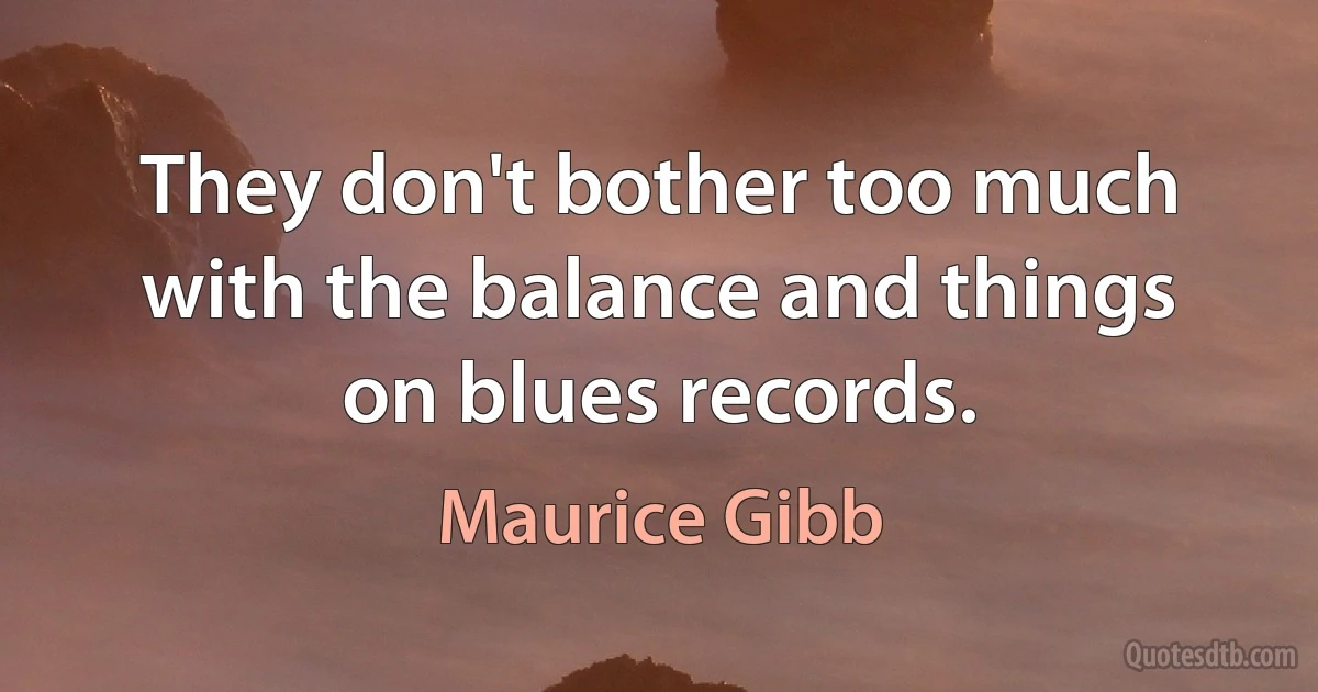 They don't bother too much with the balance and things on blues records. (Maurice Gibb)