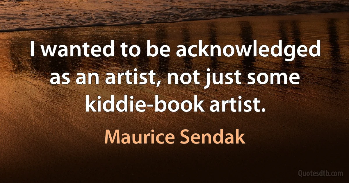 I wanted to be acknowledged as an artist, not just some kiddie-book artist. (Maurice Sendak)