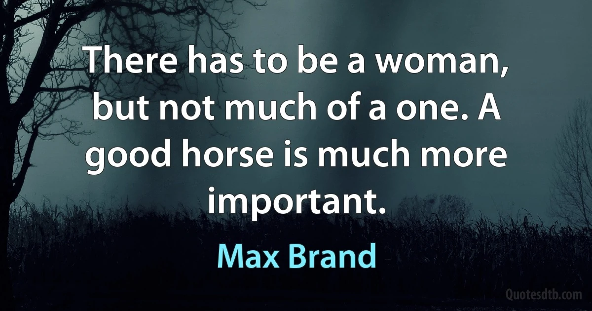 There has to be a woman, but not much of a one. A good horse is much more important. (Max Brand)