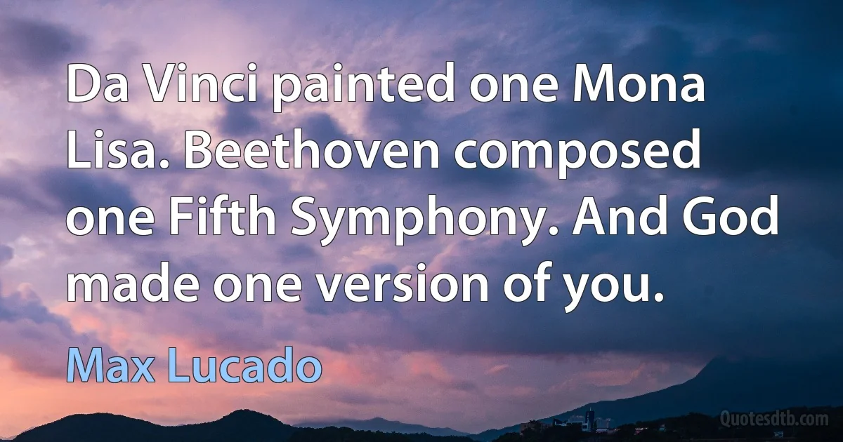 Da Vinci painted one Mona Lisa. Beethoven composed one Fifth Symphony. And God made one version of you. (Max Lucado)