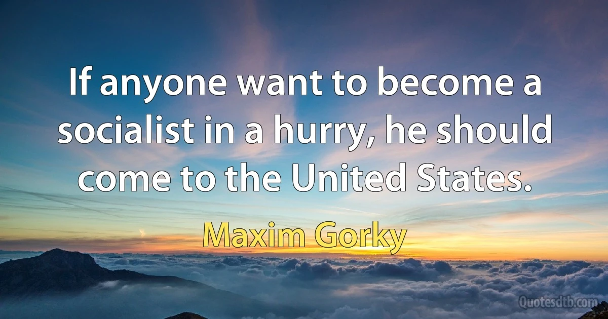 If anyone want to become a socialist in a hurry, he should come to the United States. (Maxim Gorky)