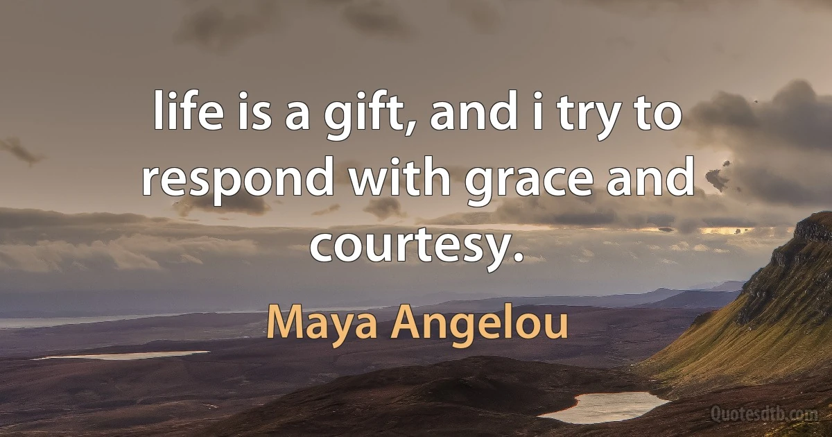 life is a gift, and i try to respond with grace and courtesy. (Maya Angelou)