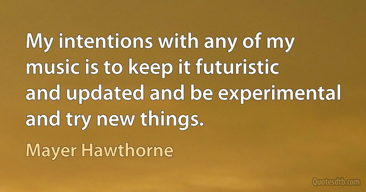 My intentions with any of my music is to keep it futuristic and updated and be experimental and try new things. (Mayer Hawthorne)