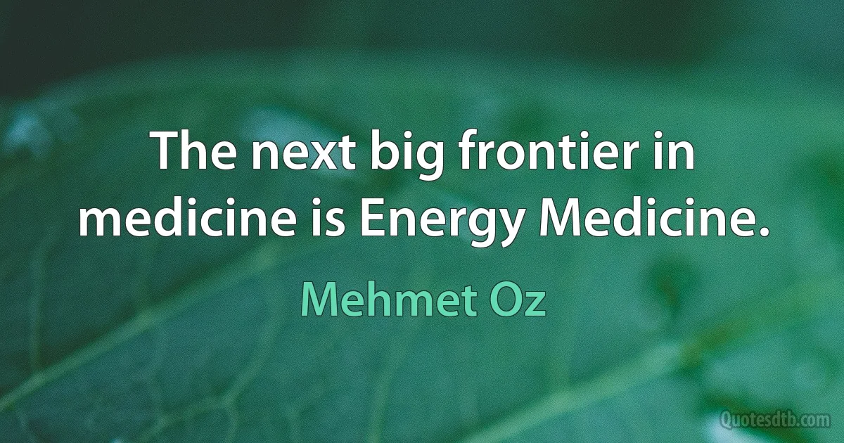 The next big frontier in medicine is Energy Medicine. (Mehmet Oz)