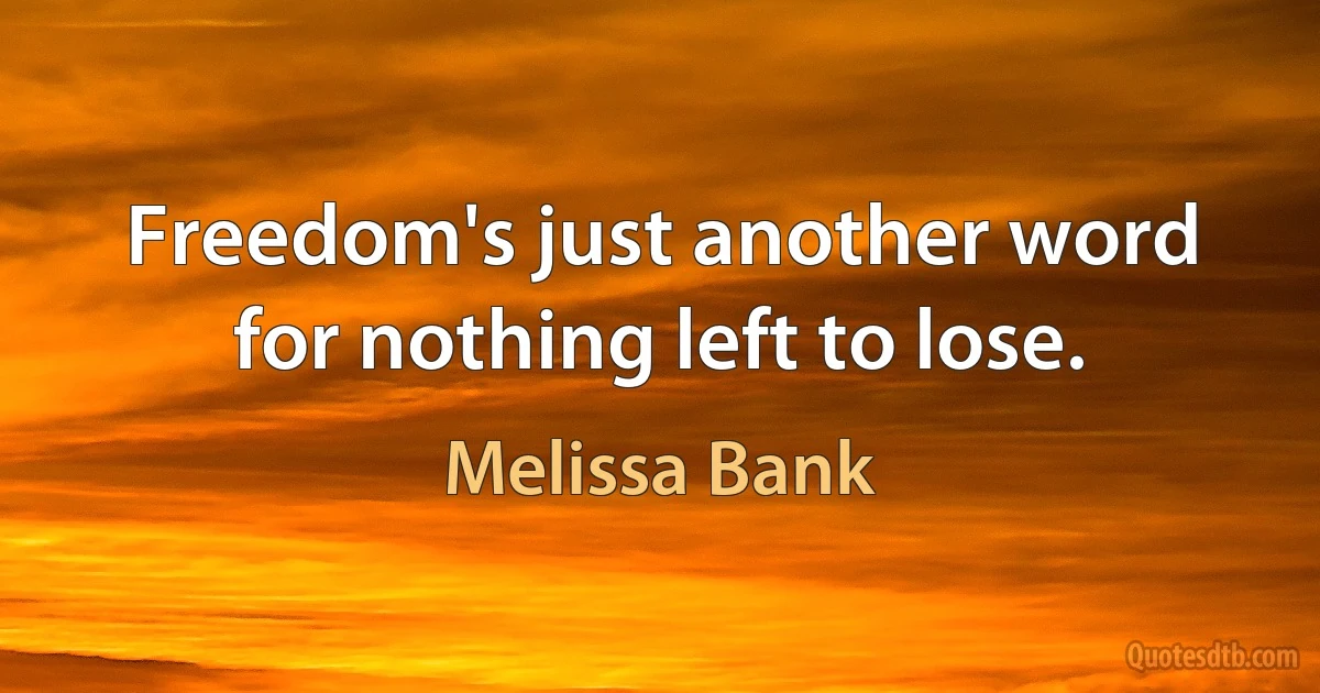 Freedom's just another word for nothing left to lose. (Melissa Bank)