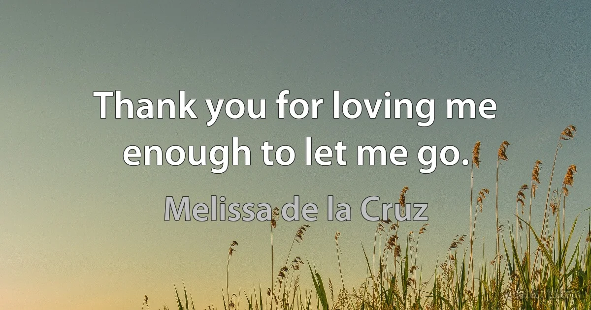 Thank you for loving me enough to let me go. (Melissa de la Cruz)