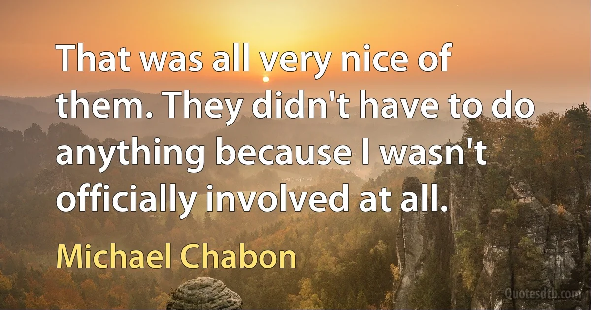 That was all very nice of them. They didn't have to do anything because I wasn't officially involved at all. (Michael Chabon)