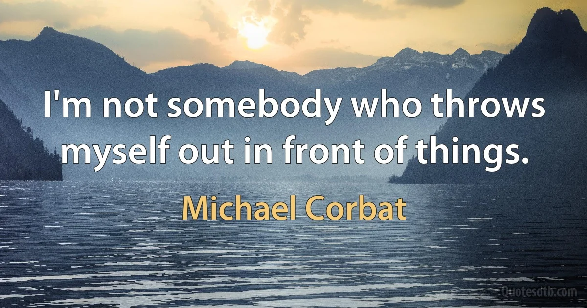 I'm not somebody who throws myself out in front of things. (Michael Corbat)