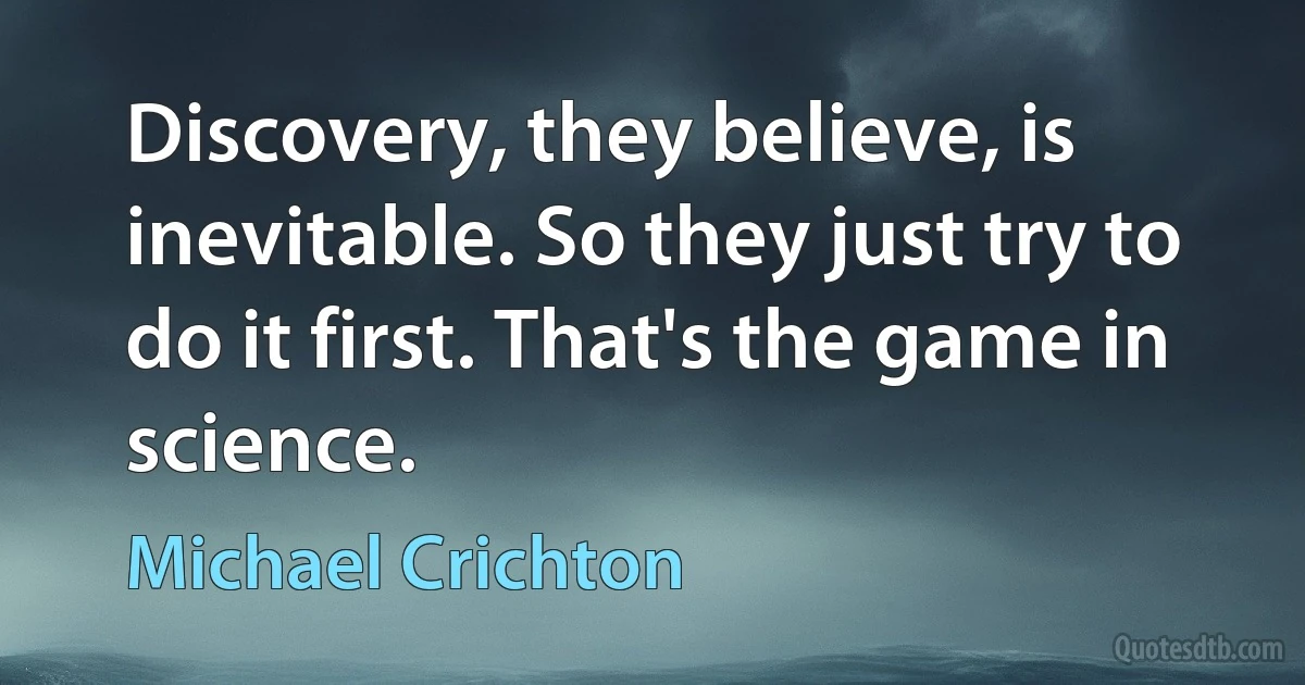 Discovery, they believe, is inevitable. So they just try to do it first. That's the game in science. (Michael Crichton)