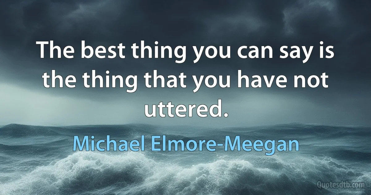 The best thing you can say is the thing that you have not uttered. (Michael Elmore-Meegan)