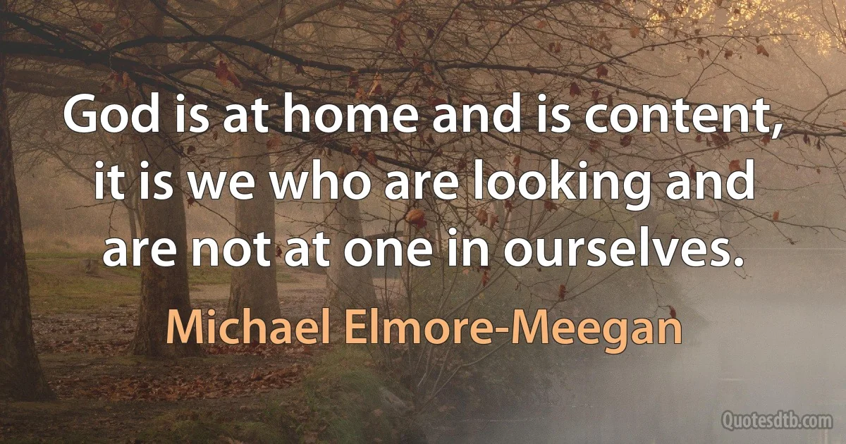 God is at home and is content, it is we who are looking and are not at one in ourselves. (Michael Elmore-Meegan)