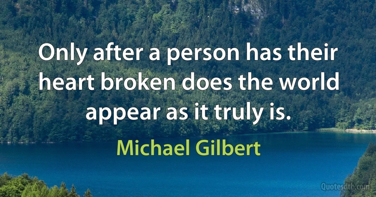 Only after a person has their heart broken does the world appear as it truly is. (Michael Gilbert)