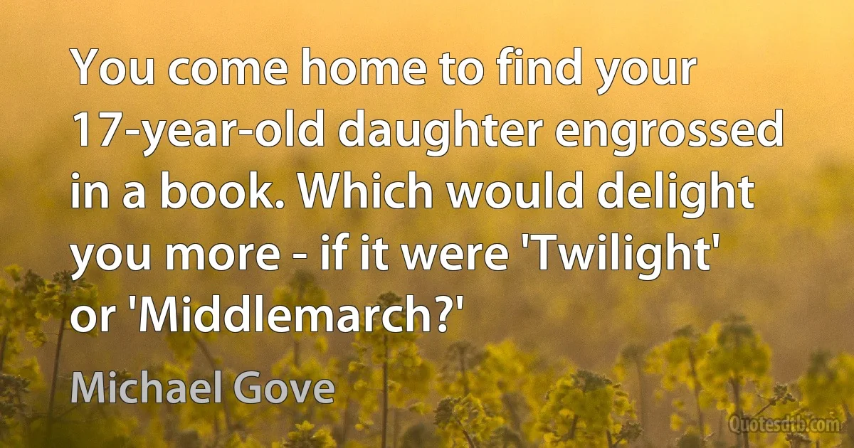 You come home to find your 17-year-old daughter engrossed in a book. Which would delight you more - if it were 'Twilight' or 'Middlemarch?' (Michael Gove)