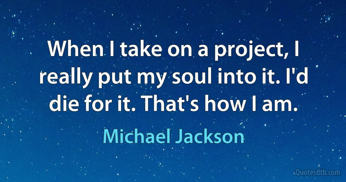 When I take on a project, I really put my soul into it. I'd die for it. That's how I am. (Michael Jackson)