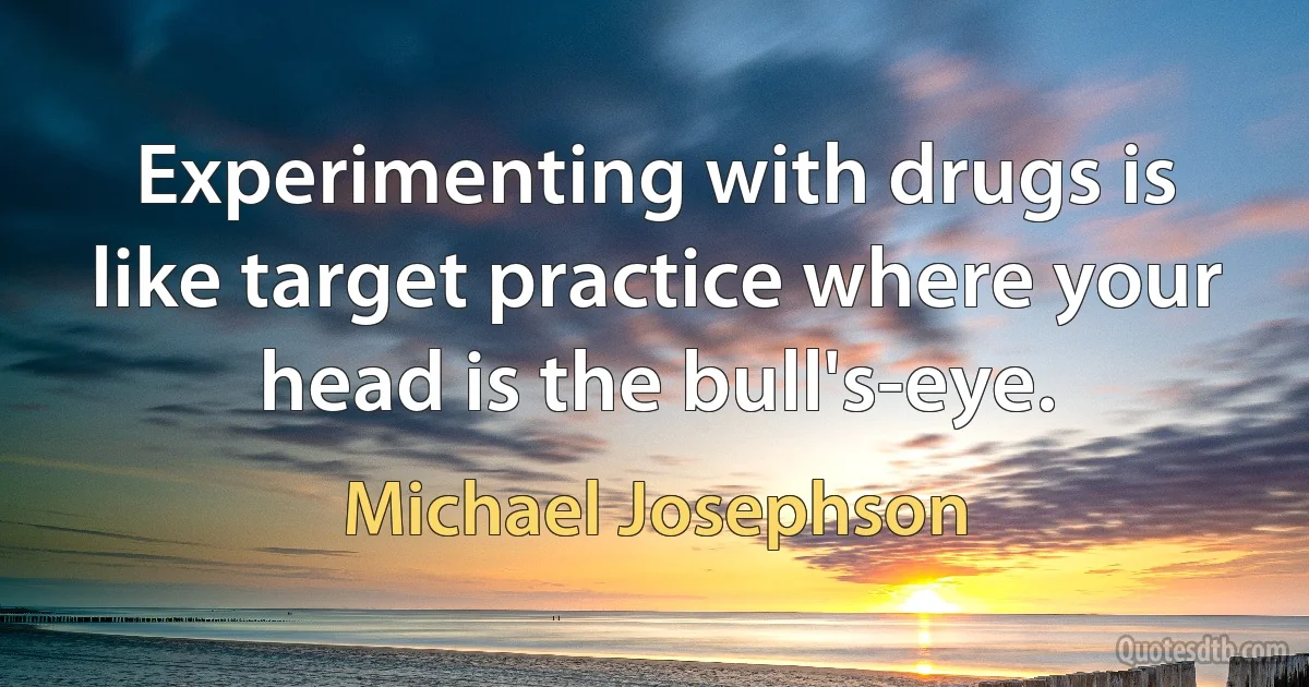 Experimenting with drugs is like target practice where your head is the bull's-eye. (Michael Josephson)