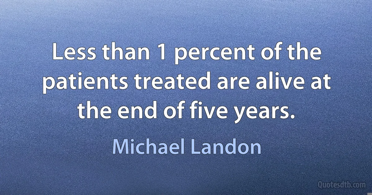 Less than 1 percent of the patients treated are alive at the end of five years. (Michael Landon)