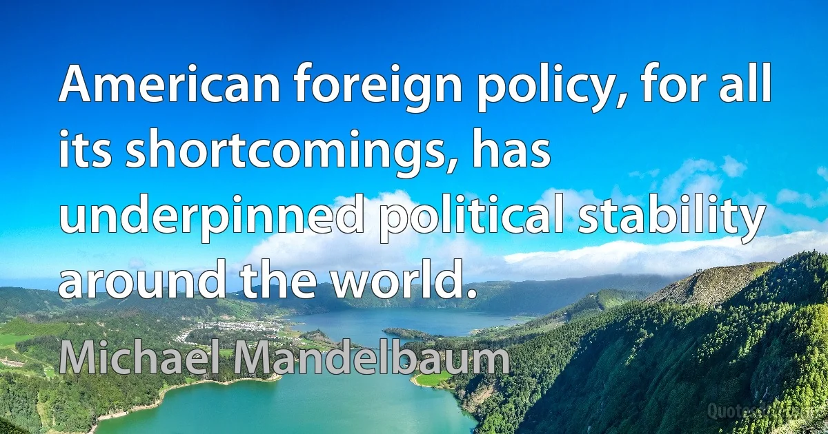 American foreign policy, for all its shortcomings, has underpinned political stability around the world. (Michael Mandelbaum)