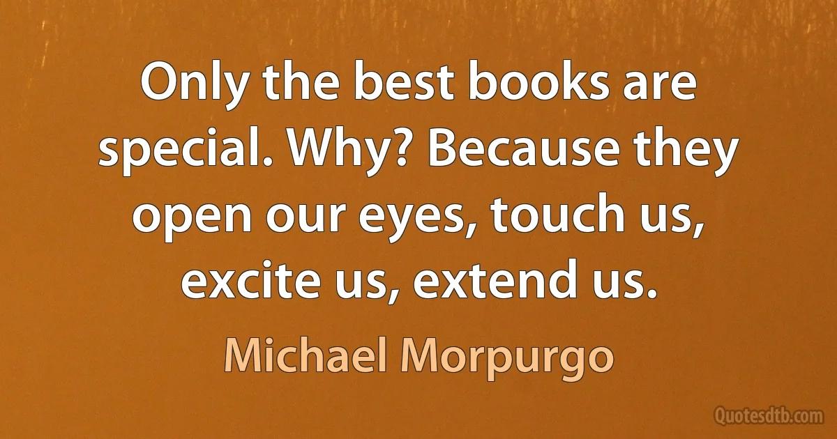 Only the best books are special. Why? Because they open our eyes, touch us, excite us, extend us. (Michael Morpurgo)