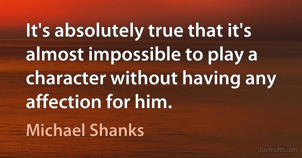 It's absolutely true that it's almost impossible to play a character without having any affection for him. (Michael Shanks)