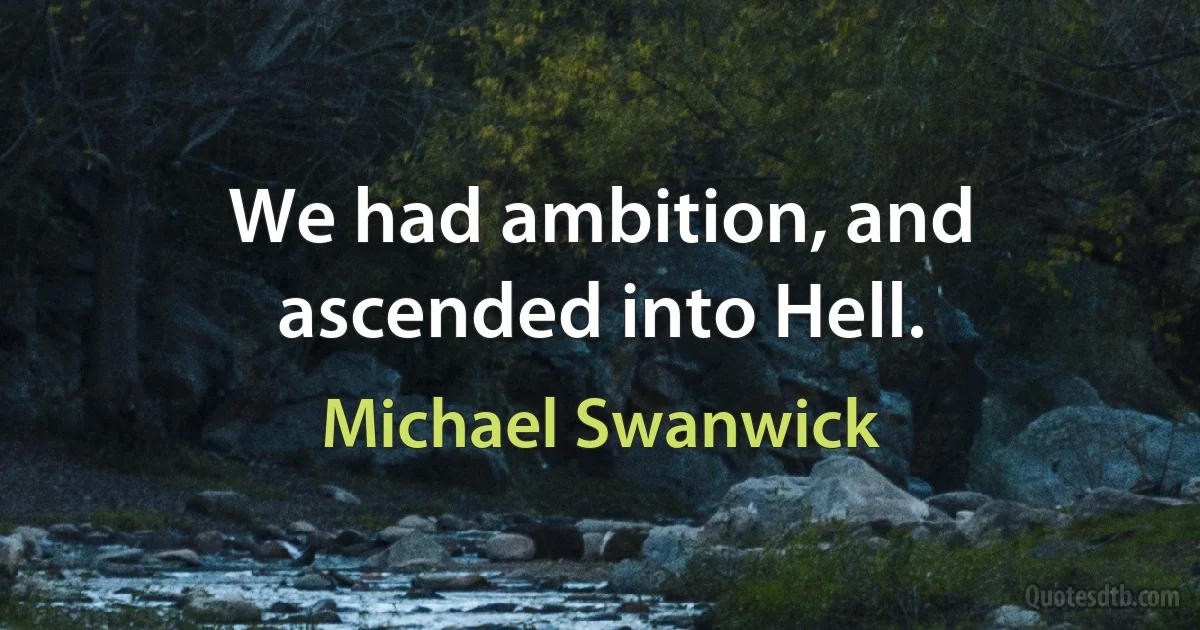 We had ambition, and ascended into Hell. (Michael Swanwick)