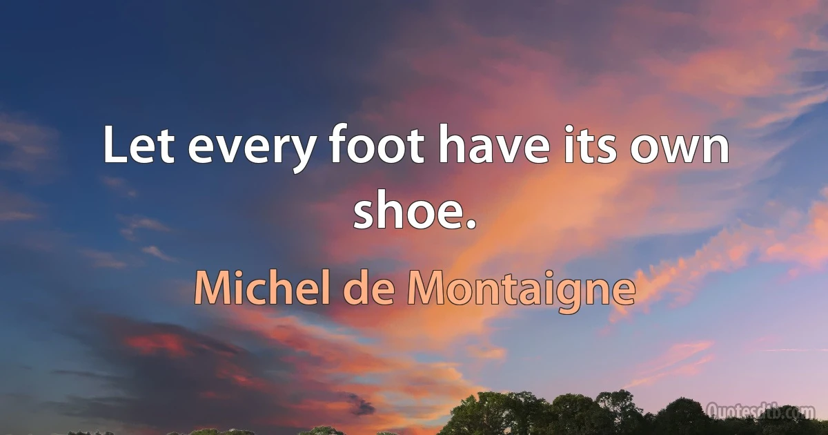 Let every foot have its own shoe. (Michel de Montaigne)