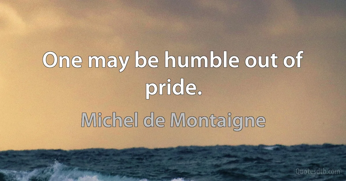 One may be humble out of pride. (Michel de Montaigne)